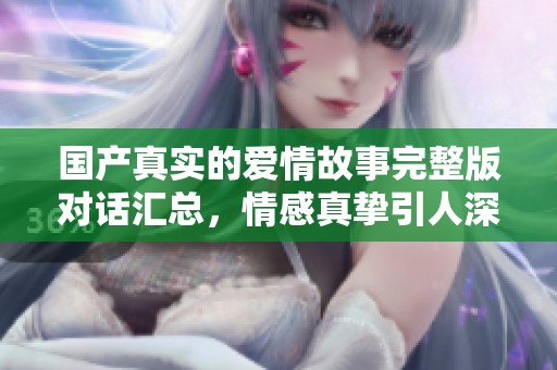 国产真实的爱情故事完整版对话汇总，情感真挚引人深思
