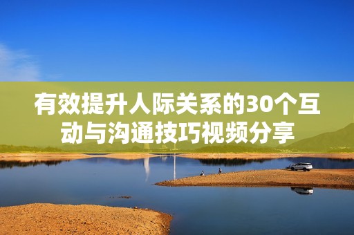 有效提升人际关系的30个互动与沟通技巧视频分享