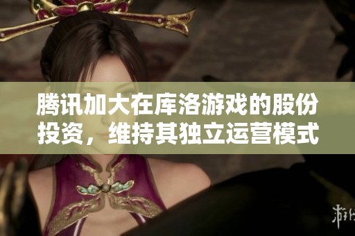 腾讯加大在库洛游戏的股份投资，维持其独立运营模式