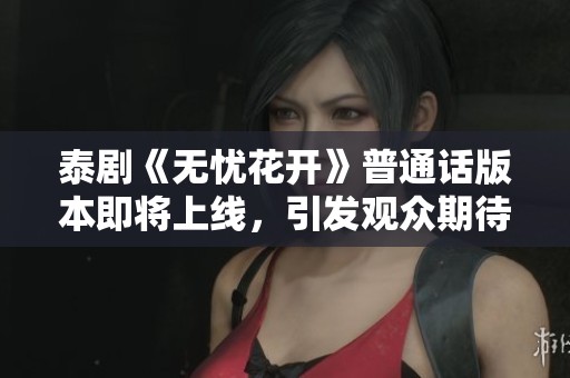 泰剧《无忧花开》普通话版本即将上线，引发观众期待与热议