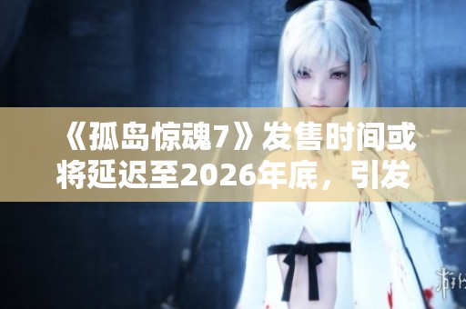 《孤岛惊魂7》发售时间或将延迟至2026年底，引发玩家热议