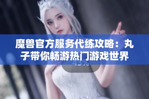 魔兽官方服务代练攻略：丸子带你畅游热门游戏世界