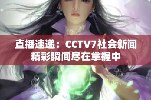 直播速递：CCTV7社会新闻精彩瞬间尽在掌握中