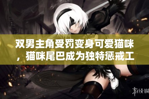 双男主角受罚变身可爱猫咪，猫咪尾巴成为独特惩戒工具