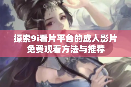 探索9i看片平台的成人影片免费观看方法与推荐