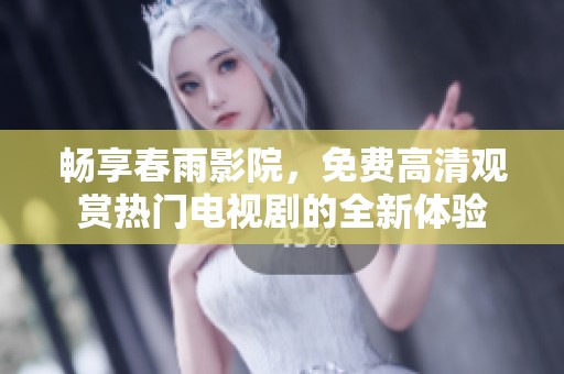 畅享春雨影院，免费高清观赏热门电视剧的全新体验