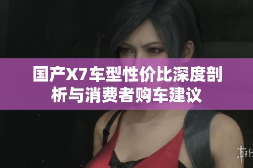 国产X7车型性价比深度剖析与消费者购车建议