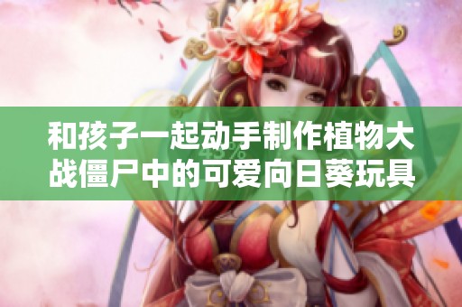 和孩子一起动手制作植物大战僵尸中的可爱向日葵玩具吧