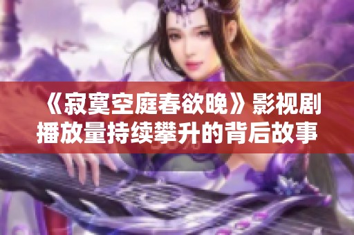 《寂寞空庭春欲晚》影视剧播放量持续攀升的背后故事分析