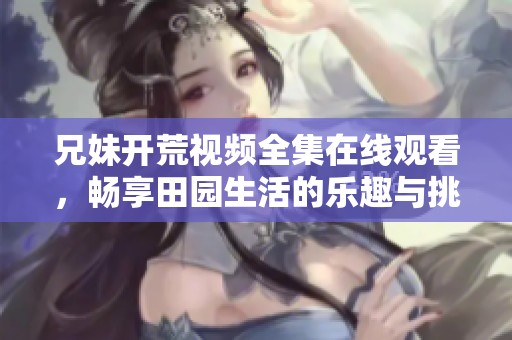 兄妹开荒视频全集在线观看，畅享田园生活的乐趣与挑战