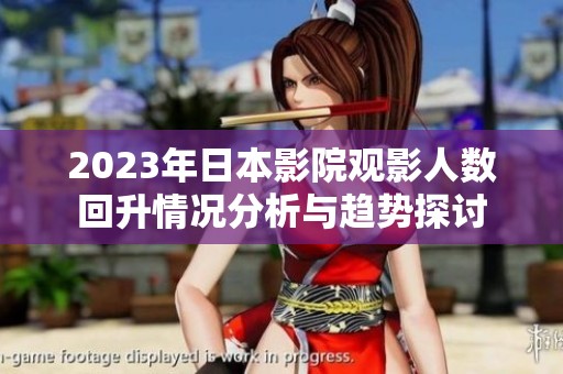 2023年日本影院观影人数回升情况分析与趋势探讨