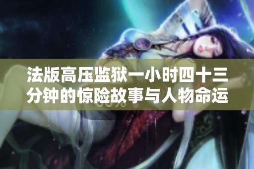 法版高压监狱一小时四十三分钟的惊险故事与人物命运