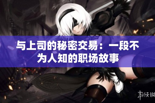 与上司的秘密交易：一段不为人知的职场故事