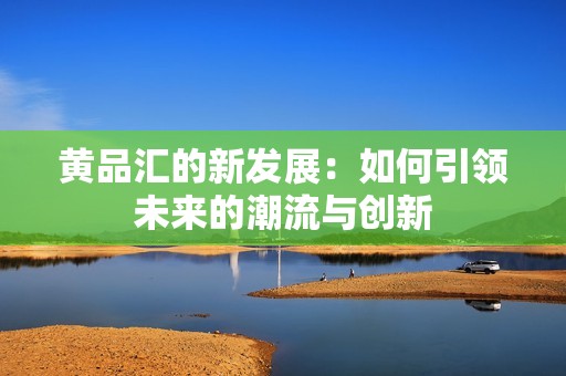 黄品汇的新发展：如何引领未来的潮流与创新