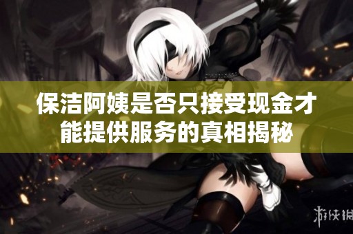 保洁阿姨是否只接受现金才能提供服务的真相揭秘
