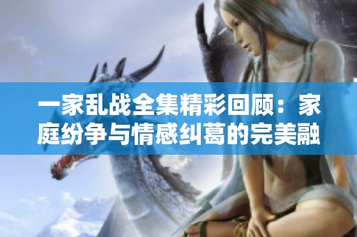一家乱战全集精彩回顾：家庭纷争与情感纠葛的完美融合