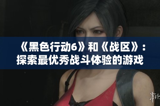 《黑色行动6》和《战区》：探索最优秀战斗体验的游戏推荐与分析