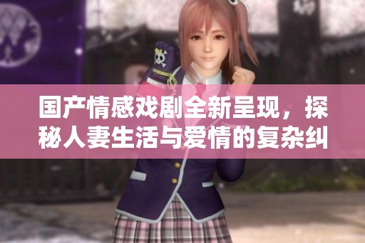 国产情感戏剧全新呈现，探秘人妻生活与爱情的复杂纠葛