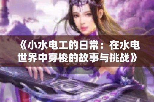 《小水电工的日常：在水电世界中穿梭的故事与挑战》