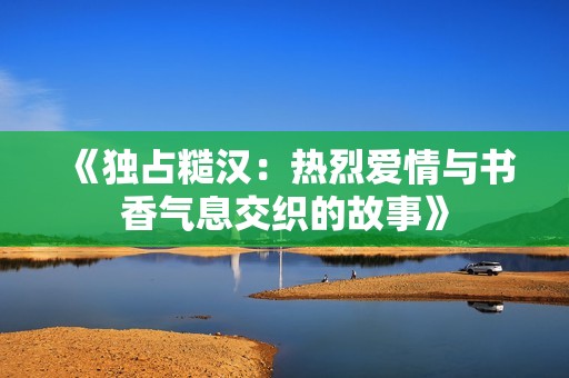 《独占糙汉：热烈爱情与书香气息交织的故事》