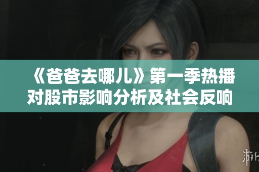 《爸爸去哪儿》第一季热播对股市影响分析及社会反响探讨