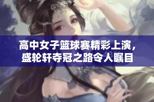 高中女子篮球赛精彩上演，盛轮轩夺冠之路令人瞩目