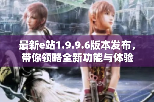 最新e站1.9.9.6版本发布，带你领略全新功能与体验