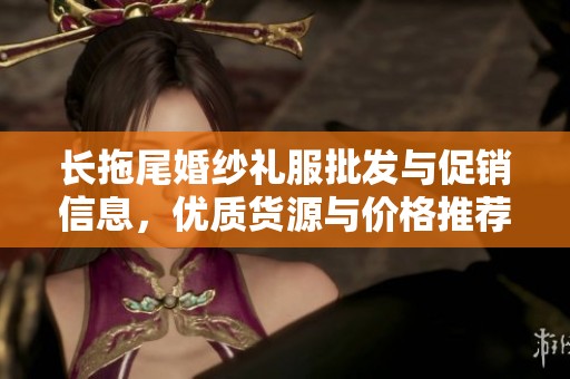 长拖尾婚纱礼服批发与促销信息，优质货源与价格推荐指南