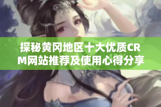 探秘黄冈地区十大优质CRM网站推荐及使用心得分享