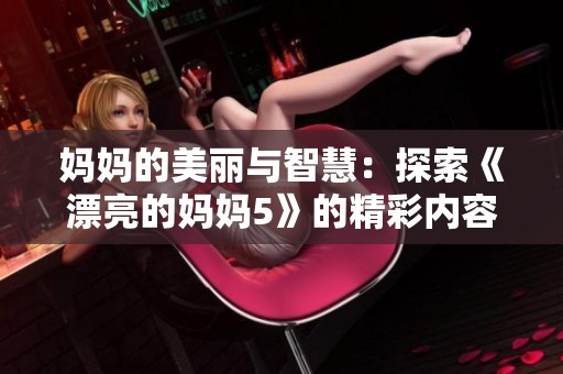 妈妈的美丽与智慧：探索《漂亮的妈妈5》的精彩内容与魅力