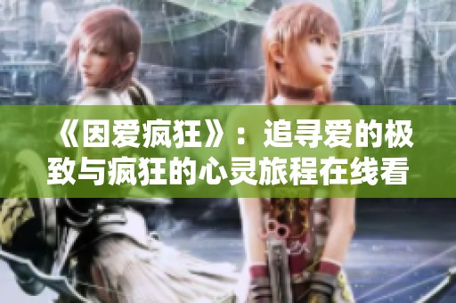 《因爱疯狂》：追寻爱的极致与疯狂的心灵旅程在线看高清版