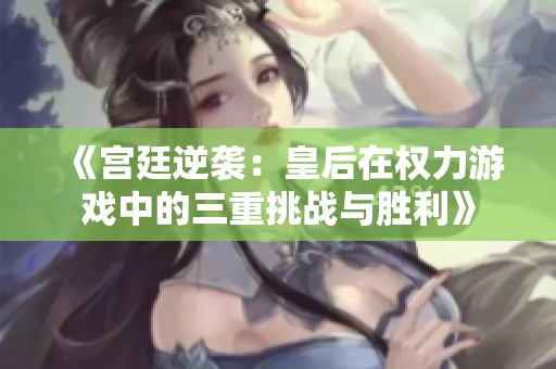 《宫廷逆袭：皇后在权力游戏中的三重挑战与胜利》