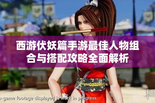 西游伏妖篇手游最佳人物组合与搭配攻略全面解析