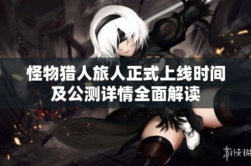 怪物猎人旅人正式上线时间及公测详情全面解读