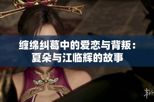 缠绵纠葛中的爱恋与背叛：夏朵与江临辉的故事