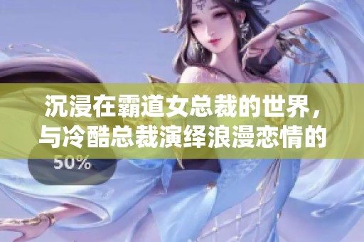 沉浸在霸道女总裁的世界，与冷酷总裁演绎浪漫恋情的手游体验