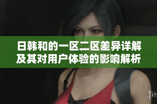 日韩和的一区二区差异详解及其对用户体验的影响解析
