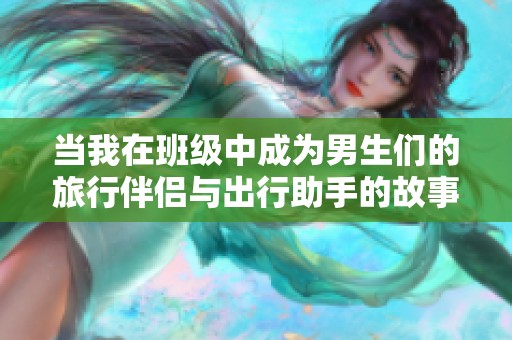 当我在班级中成为男生们的旅行伴侣与出行助手的故事