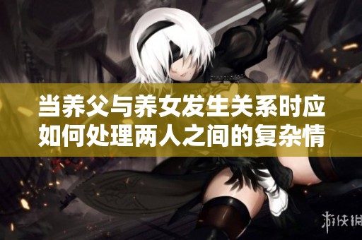 当养父与养女发生关系时应如何处理两人之间的复杂情感