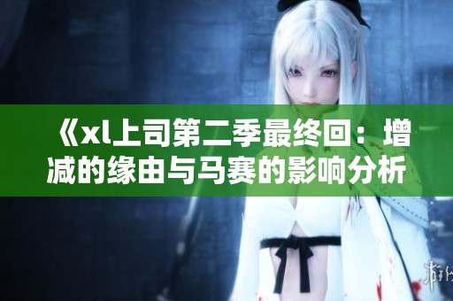《xl上司第二季最终回：增减的缘由与马赛的影响分析》