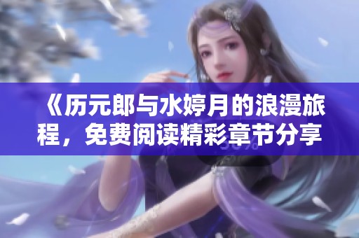 《历元郎与水婷月的浪漫旅程，免费阅读精彩章节分享》