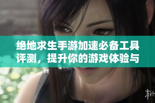 绝地求生手游加速必备工具评测，提升你的游戏体验与表现