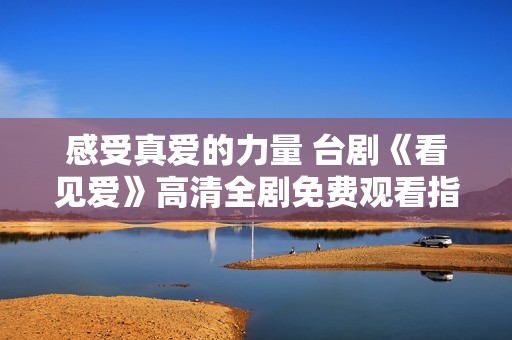 感受真爱的力量 台剧《看见爱》高清全剧免费观看指南