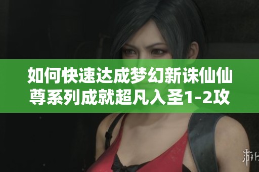 如何快速达成梦幻新诛仙仙尊系列成就超凡入圣1-2攻略解析