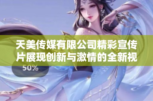 天美传媒有限公司精彩宣传片展现创新与激情的全新视角
