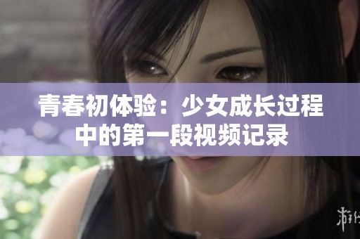 青春初体验：少女成长过程中的第一段视频记录