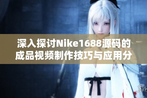 深入探讨Nike1688源码的成品视频制作技巧与应用分析