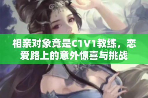 相亲对象竟是C1V1教练，恋爱路上的意外惊喜与挑战