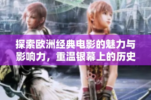 探索欧洲经典电影的魅力与影响力，重温银幕上的历史与情感