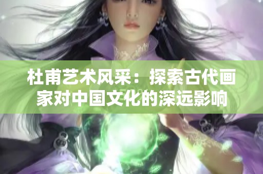 杜甫艺术风采：探索古代画家对中国文化的深远影响